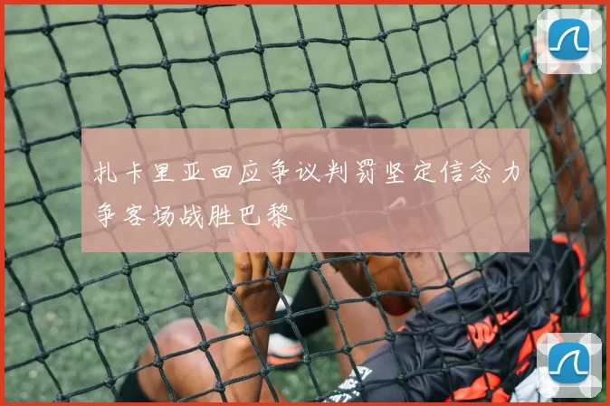 扎卡里亚回应争议判罚坚定信念力争客场战胜巴黎