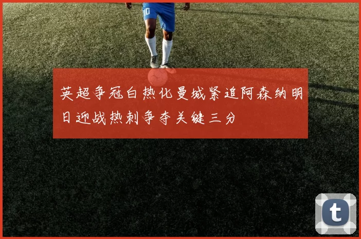 英超争冠白热化曼城紧追阿森纳明日迎战热刺争夺关键三分