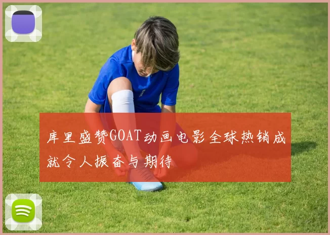库里盛赞GOAT动画电影全球热销成就令人振奋与期待