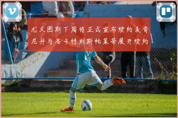 尤文图斯下周将正式宣布续约麦肯尼并与洛卡特利斯帕莱蒂展开续约谈判