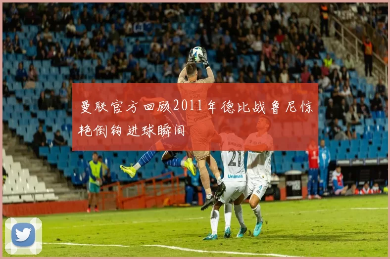 曼联官方回顾2011年德比战鲁尼惊艳倒钩进球瞬间
