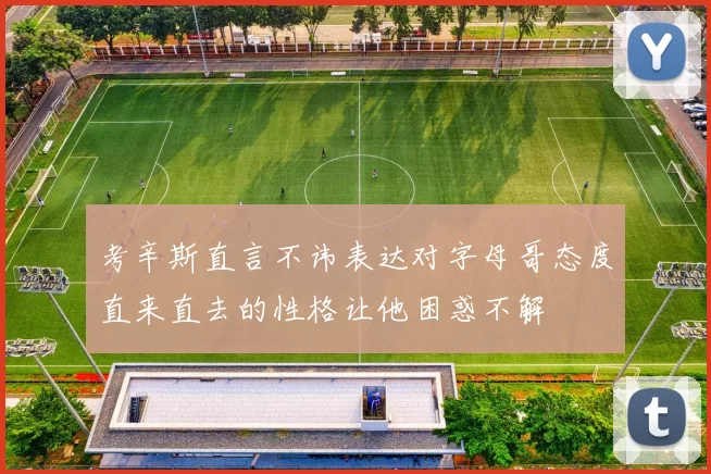 考辛斯直言不讳表达对字母哥态度直来直去的性格让他困惑不解