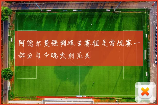 阿德尔曼强调艰苦赛程是常规赛一部分与今晚失利无关