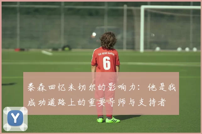 泰森回忆米切尔的影响力：他是我成功道路上的重要导师与支持者