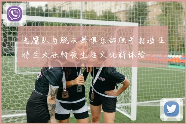 老鹰队与脱衣舞俱乐部联手打造亚特兰大独特夜生活文化新体验