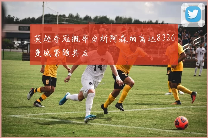 英超夺冠概率分析阿森纳高达8326曼城紧随其后