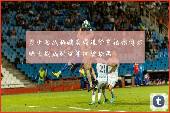 勇士客战鹈鹕前瞻追梦霍福德梅尔顿出战成疑波津继续缺席