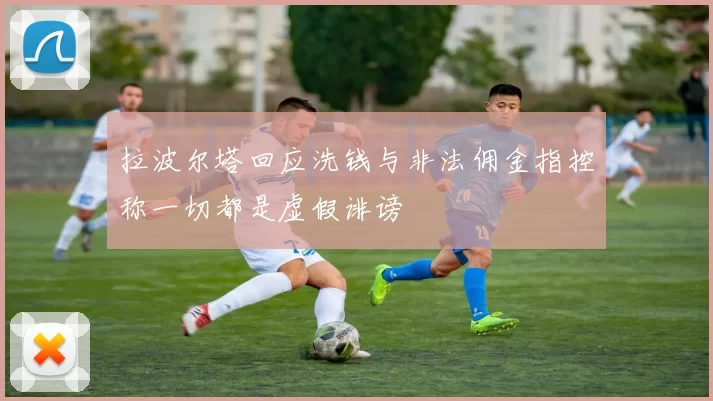 拉波尔塔回应洗钱与非法佣金指控称一切都是虚假诽谤