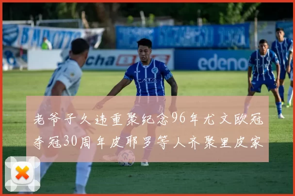 老爷子久违重聚纪念96年尤文欧冠夺冠30周年皮耶罗等人齐聚里皮家