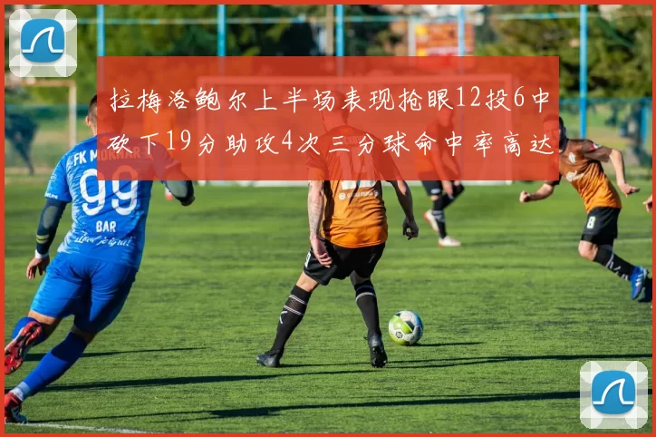 拉梅洛鲍尔上半场表现抢眼12投6中砍下19分助攻4次三分球命中率高达50
