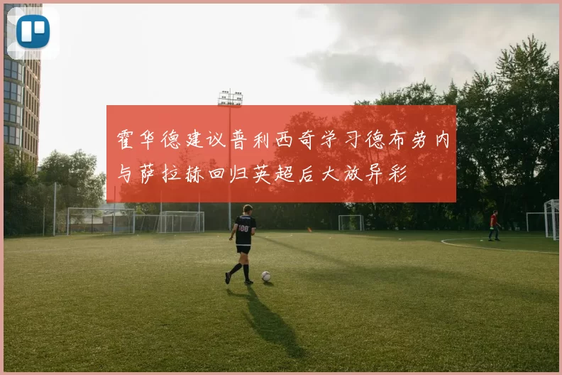 霍华德建议普利西奇学习德布劳内与萨拉赫回归英超后大放异彩