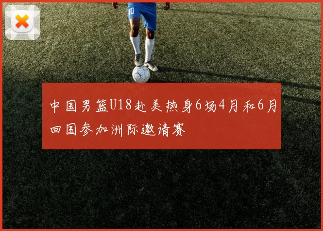 中国男篮U18赴美热身6场4月和6月回国参加洲际邀请赛