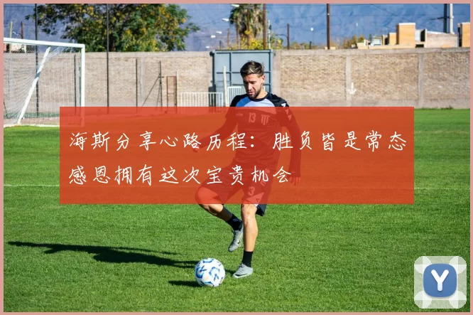 海斯分享心路历程：胜负皆是常态感恩拥有这次宝贵机会