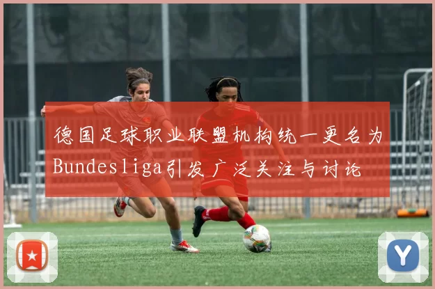 德国足球职业联盟机构统一更名为Bundesliga引发广泛关注与讨论