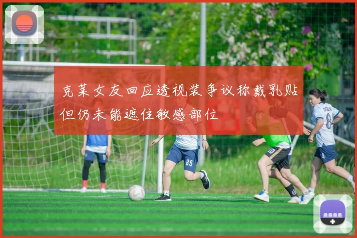 克莱女友回应透视装争议称戴乳贴但仍未能遮住敏感部位
