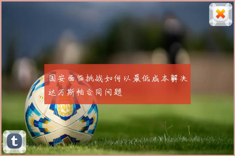 国安面临挑战如何以最低成本解决达万斯帕合同问题