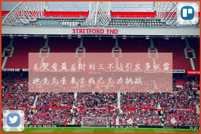 东契奇最后时刻三不沾引发争议雷迪克无奈表示我已无力挑战