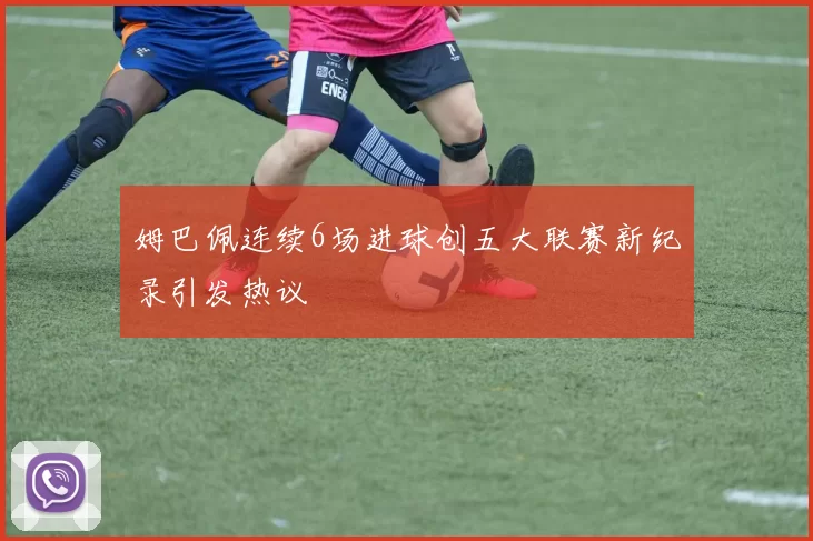 姆巴佩连续6场进球创五大联赛新纪录引发热议