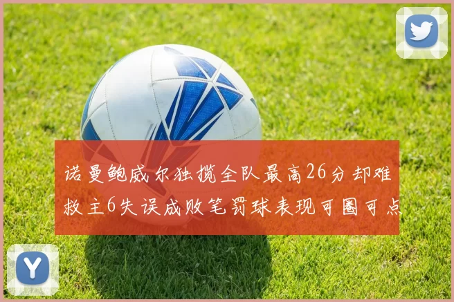 诺曼鲍威尔独揽全队最高26分却难救主6失误成败笔罚球表现可圈可点