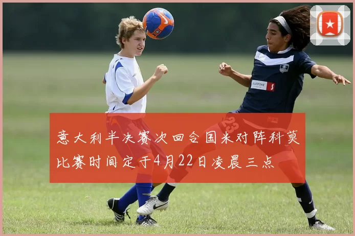 意大利半决赛次回合国米对阵科莫比赛时间定于4月22日凌晨三点