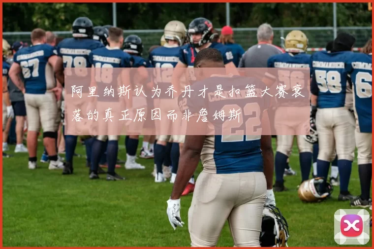 阿里纳斯认为乔丹才是扣篮大赛衰落的真正原因而非詹姆斯